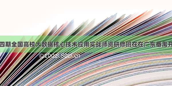 第四期全国高校大数据核心技术应用实战师资研修班在在广东番禺开幕