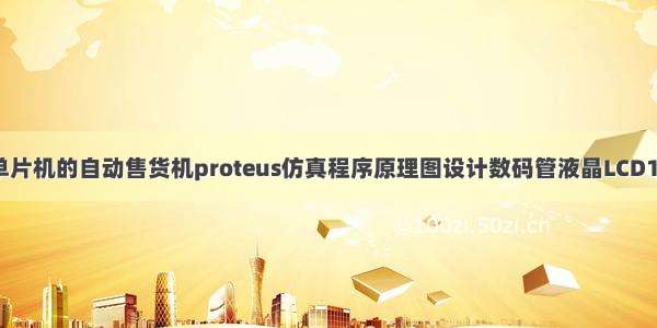 基于51单片机的自动售货机proteus仿真程序原理图设计数码管液晶LCD1602显示