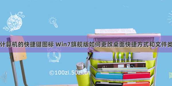 怎么设置计算机的快捷键图标 Win7旗舰版如何更改桌面快捷方式和文件类型图标...