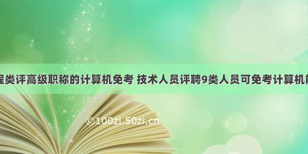 工程类评高级职称的计算机免考 技术人员评聘9类人员可免考计算机能力