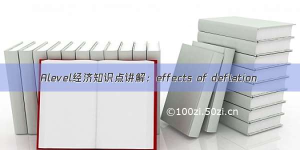 Alevel经济知识点讲解：effects of deflation