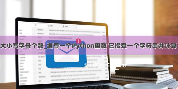 python统计大小写字母个数_编写一个Python函数 它接受一个字符串并计算大写字母和小