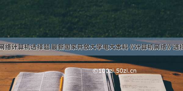 电大计算机网络计算机选择题 最新国家开放大学电大本科《计算机网络》选择题题库及答