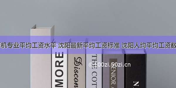 沈阳计算机专业平均工资水平 沈阳最新平均工资标准 沈阳人均平均工资数据分析...