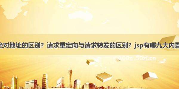 相对地址与绝对地址的区别？请求重定向与请求转发的区别？jsp有哪九大内置对象？servl