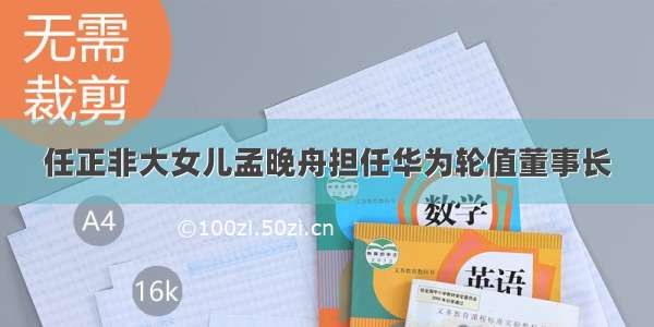 任正非大女儿孟晚舟担任华为轮值董事长