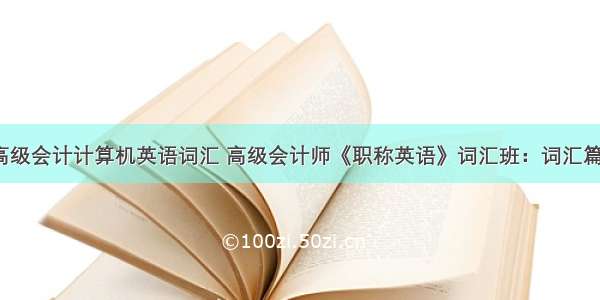 高级会计计算机英语词汇 高级会计师《职称英语》词汇班：词汇篇1