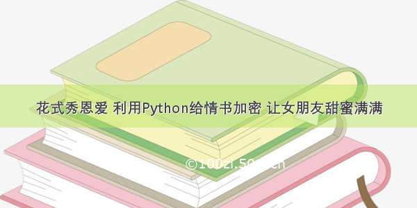 花式秀恩爱 利用Python给情书加密 让女朋友甜蜜满满