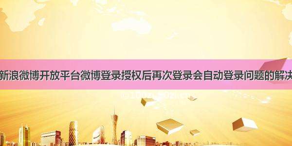 关于新浪微博开放平台微博登录授权后再次登录会自动登录问题的解决办法