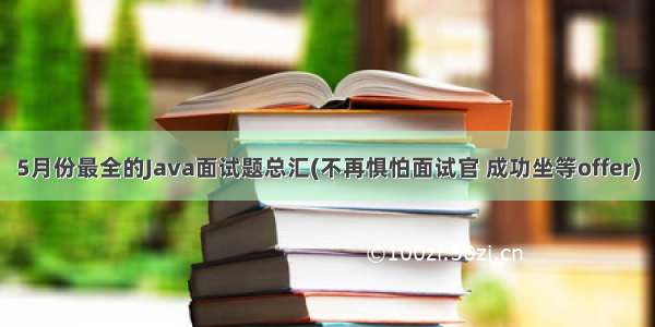 5月份最全的Java面试题总汇(不再惧怕面试官 成功坐等offer)