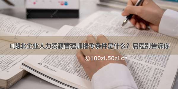 ​湖北企业人力资源管理师报考条件是什么？启程别告诉你