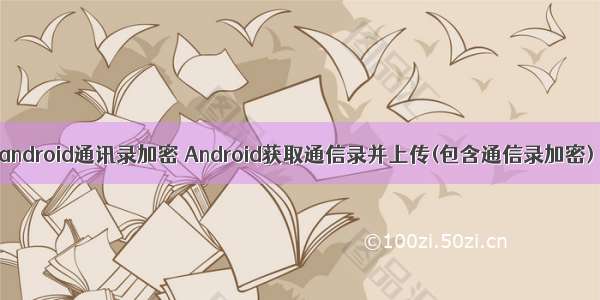 android通讯录加密 Android获取通信录并上传(包含通信录加密)