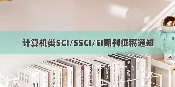 计算机类SCI/SSCI/EI期刊征稿通知