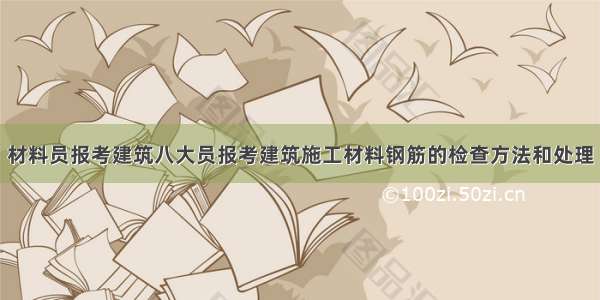 材料员报考建筑八大员报考建筑施工材料钢筋的检查方法和处理