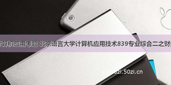 会计学计算机应用考题 北京语言大学计算机应用技术839专业综合二之财务会计学