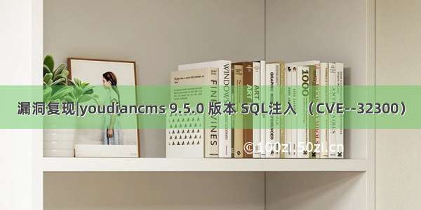 漏洞复现|youdiancms 9.5.0 版本 SQL注入 （CVE--32300）