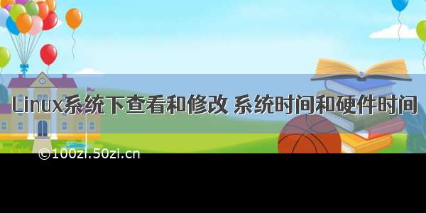 Linux系统下查看和修改 系统时间和硬件时间