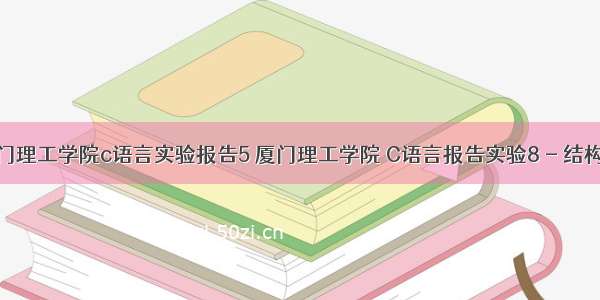 厦门理工学院c语言实验报告5 厦门理工学院 C语言报告实验8 - 结构体