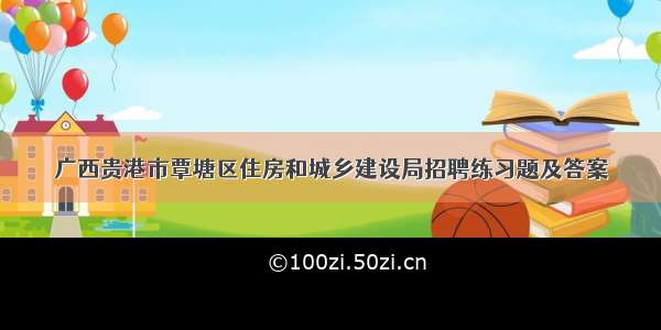 广西贵港市覃塘区住房和城乡建设局招聘练习题及答案