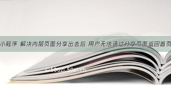 微信小程序 解决内层页面分享出去后 用户无法通过分享页面返回首页问题