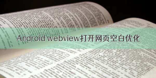 Android webview打开网页空白优化