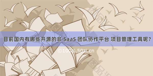 目前国内有哪些开源的非 SaaS 团队协作平台 项目管理工具呢？