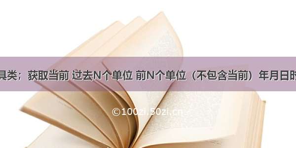 java时间工具类；获取当前 过去N个单位 前N个单位（不包含当前）年月日时分秒毫秒的