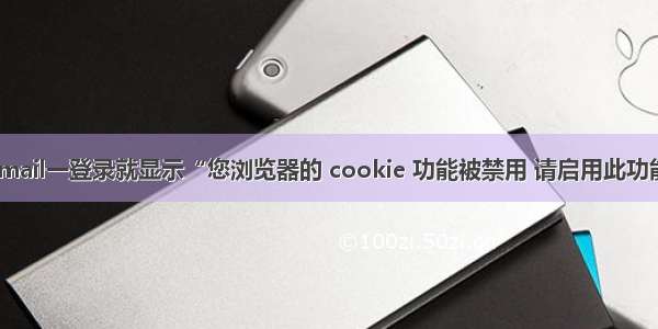 Gmail一登录就显示“您浏览器的 cookie 功能被禁用 请启用此功能”