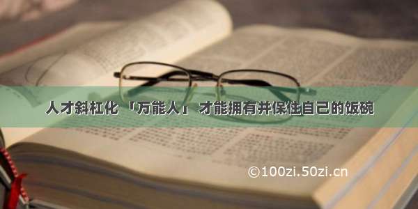 人才斜杠化 「万能人」 才能拥有并保住自己的饭碗