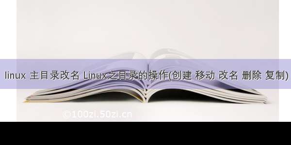 linux 主目录改名 Linux之目录的操作(创建 移动 改名 删除 复制)