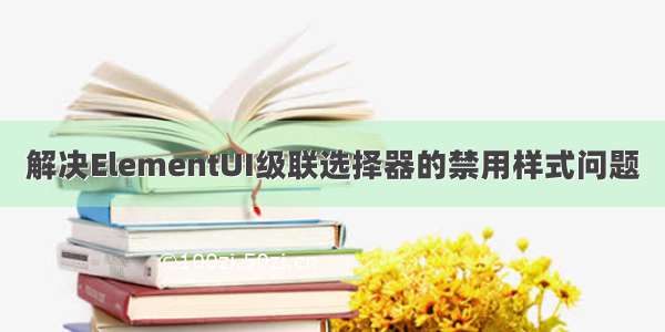 解决ElementUI级联选择器的禁用样式问题