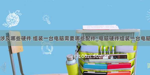 计算机组装涉及哪些硬件 组装一台电脑需要哪些配件_电脑硬件组装一台电脑需要什么零