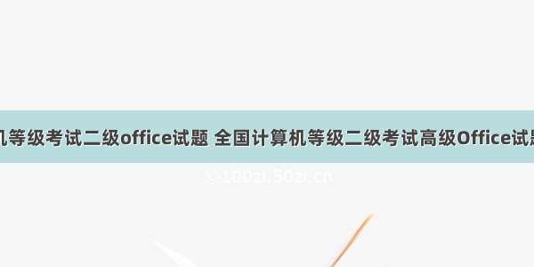 全国计算机等级考试二级office试题 全国计算机等级二级考试高级Office试题及答案...