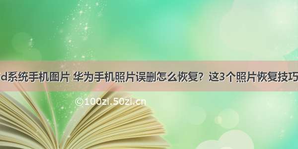 华为android系统手机图片 华为手机照片误删怎么恢复？这3个照片恢复技巧 安卓手机都