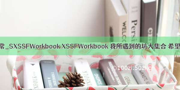 xssfworkbook空指针异常_SXSSFWorkbook XSSFWorkbook 我所遇到的坑大集合 希望能帮助更多的人。...
