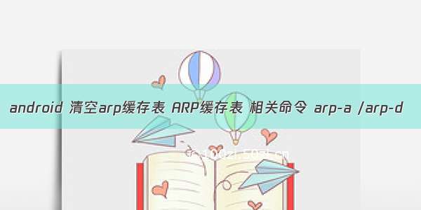 android 清空arp缓存表 ARP缓存表 相关命令 arp-a /arp-d