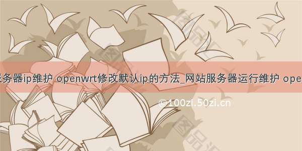 云服务器ip维护 openwrt修改默认ip的方法_网站服务器运行维护 openwrt