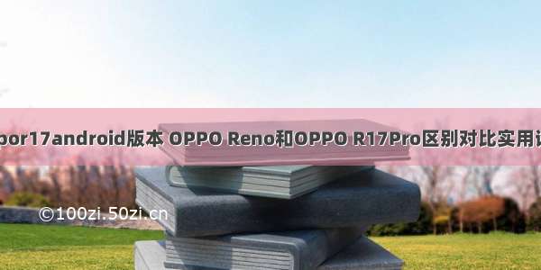 oppor17android版本 OPPO Reno和OPPO R17Pro区别对比实用评测