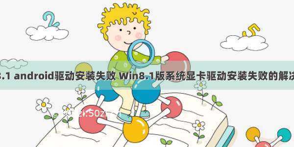 win8.1 android驱动安装失败 Win8.1版系统显卡驱动安装失败的解决方法