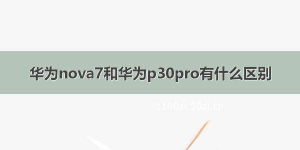 华为nova7和华为p30pro有什么区别