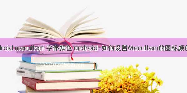 android menuitem 字体颜色 android-如何设置MenuItem的图标颜色？