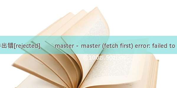 如何解决git上传文件出错[rejected]        master - master (fetch first) error: failed to push some refs to \'