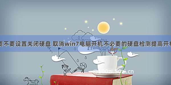 计算机要不要设置关闭硬盘 取消win7电脑开机不必要的硬盘检测提高开机速度...