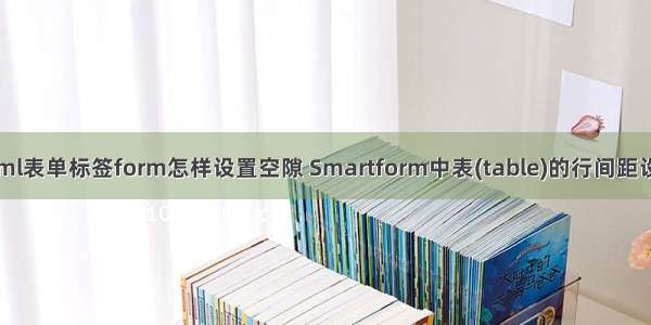 html表单标签form怎样设置空隙 Smartform中表(table)的行间距设置