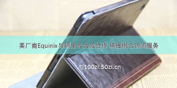 美厂商Equinix与阿里云达成合作 将提供云访问服务