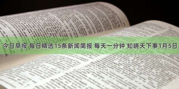 今日早报 每日精选15条新闻简报 每天一分钟 知晓天下事1月5日