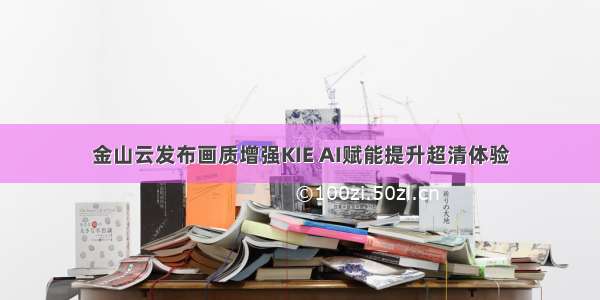 金山云发布画质增强KIE AI赋能提升超清体验