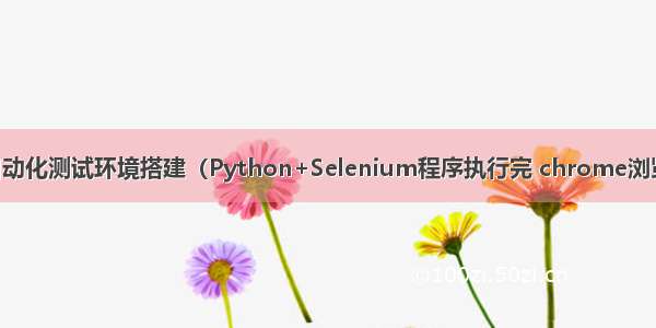 python+selenium自动化测试环境搭建（Python+Selenium程序执行完 chrome浏览器自动关闭解决方案）