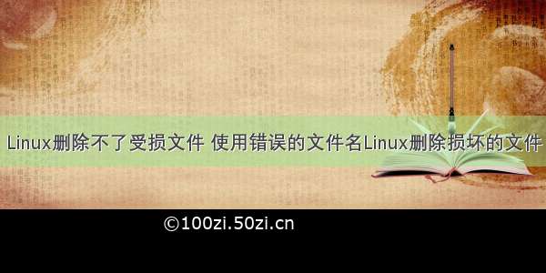 Linux删除不了受损文件 使用错误的文件名Linux删除损坏的文件