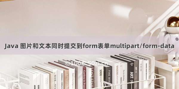 Java 图片和文本同时提交到form表单multipart/form-data